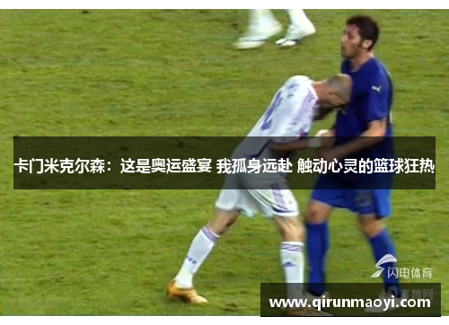 卡门米克尔森：这是奥运盛宴 我孤身远赴 触动心灵的篮球狂热