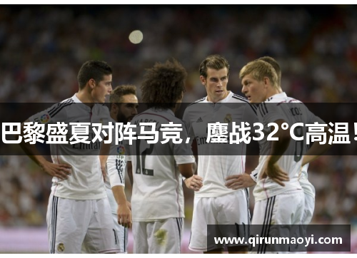 巴黎盛夏对阵马竞，鏖战32°C高温！