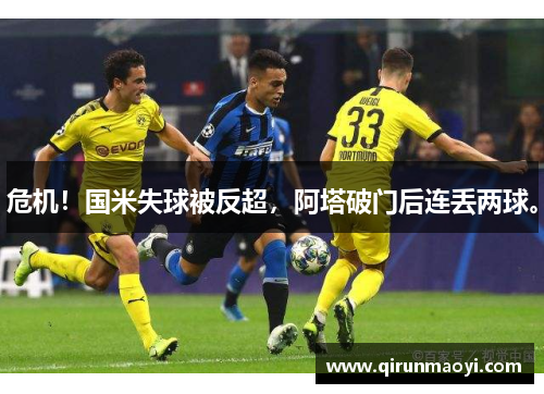 危机！国米失球被反超，阿塔破门后连丢两球。